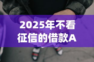 2025年不看征信的借款App可靠吗?罗列5个网贷黑口子必下款app