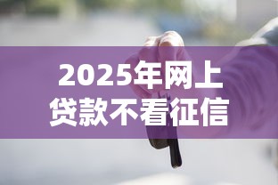 2025年网上贷款不看征信靠谱吗？公布五个2025高炮口子秒下款
