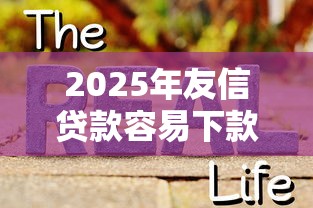 2025年友信贷款容易下款吗,公布5个网贷申请平台 2025年友信贷款容易下款吗,公布5个网贷申请平台