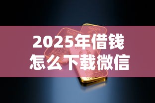 2025年借钱 怎么下载微信,看看这5个黑户下钱的口子 2025年借钱 怎么下载微信,看看这5个黑户下钱的口子