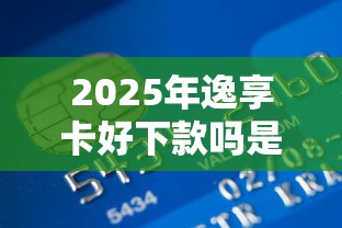 2025年逸享卡好下款吗是真的吗?公布五个哪些贷款平台不看征信