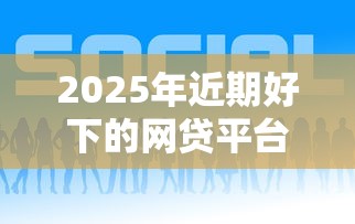 2025年近期好下的网贷平台有哪些?看看这5个2025最新贷款平台