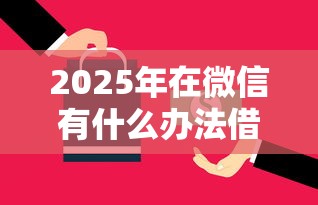 2025年在微信有什么办法借钱?整合五个可以不看征信就能下款的平台
