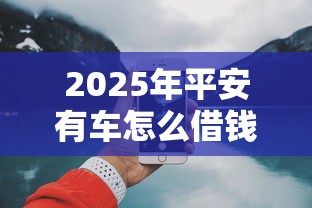 2025年平安有车怎么借钱啊,试试这5个网上借钱平台好最正规