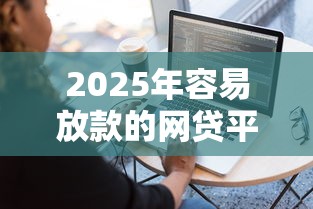 2025年容易放款的网贷平台:推荐5个12月独家贷款的软件