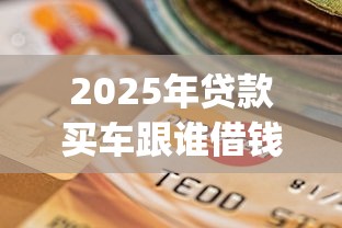2025年贷款买车跟谁借钱：看看这5个支付宝花呗逾期万元快速贷款app