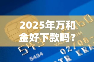 2025年万和金好下款吗?梳理五个不看综合信用评分能下款的软件