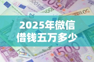 2025年微信借钱五万多少利息,梳理5个比较好的小额贷款平台