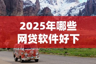 2025年哪些网贷软件好下款：分享五个汽车网贷平台