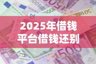 2025年借钱平台借钱还别的平台:罗列五个2025黑户借款必下口子