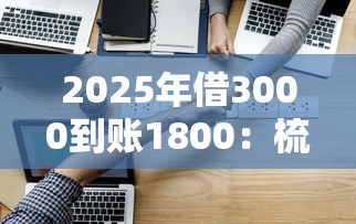 2025年借3000到账1800:梳理5个可以借钱的正规平台