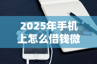 2025年手机上怎么借钱微信提现：整理五个比较好的小额贷款平台