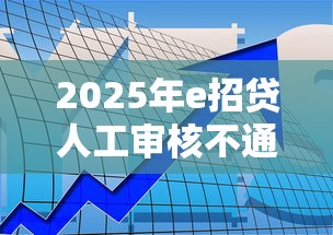 2025年e招贷人工审核不通过：整合五个人工审批贷款软件
