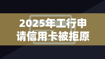 2025年工行申请信用卡被拒原因？推荐5个网贷口子大全平台