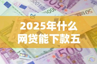 2025年什么网贷能下款五万：罗列5个哪些贷款平台利息低