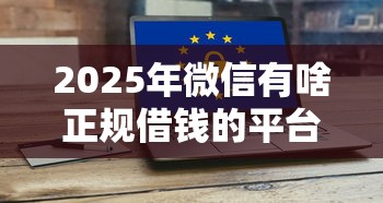2025年微信有啥正规借钱的平台，梳理5个安全小额贷款平台