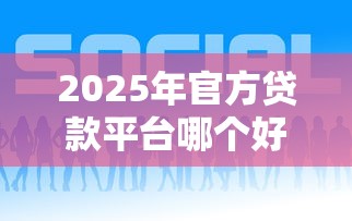 2025年官方贷款平台哪个好下款：整理5个十七岁可以贷款的平台