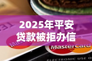 2025年平安贷款被拒办信用卡,整理5个平台贷款额度高 2025年平安贷款被拒办信用卡,整理5个平台贷款额度高