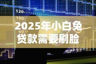 2025年小白兔贷款需要刷脸吗？整合5个不上征信得网贷平台下载