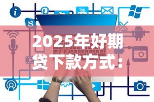 2025年好期贷下款方式：梳理五个哪些贷款平台是正规的