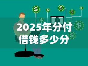2025年分付借钱多少分可以借钱:公布五个网贷平台利息