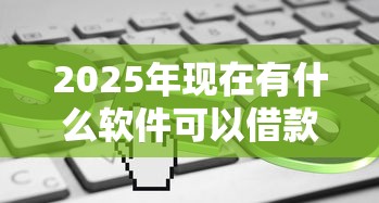 2025年现在有什么软件可以借款马上到账的：推荐5个快速下款不看资质的贷款平台平台