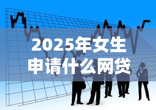 2025年女生申请什么网贷容易下：看看这五个简单贷款平台