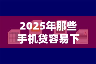 2025年那些手机贷容易下款？试试这五个正规好下款的网贷平台