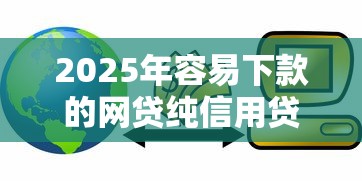 2025年容易下款的网贷纯信用贷，公布五个什么贷款平台额度高