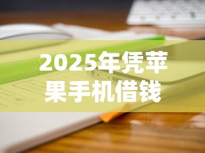 2025年凭苹果手机借钱，分享5个网贷口子不看征信秒下款的平台