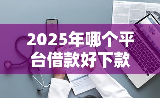 2025年哪个平台借款好下款正规，整理5个微信平台怎么借钱