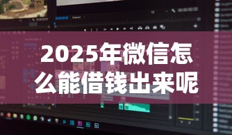 2025年微信怎么能借钱出来呢：分享5个征信花用什么贷款软件
