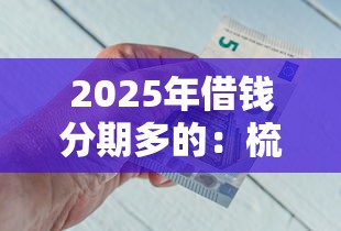 2025年借钱分期多的：梳理五个最新能下来钱的平台