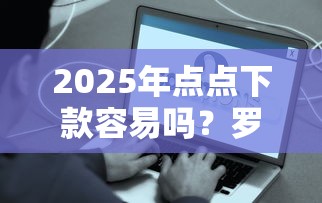 2025年点点下款容易吗？罗列五个哪家贷款平台好