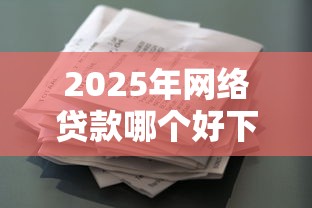 2025年网络贷款哪个好下款呢？试试这5个征信花用什么贷款软件