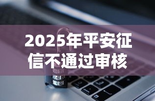 2025年平安征信不通过审核：推荐五个十大正规网贷平台排名不分先后