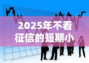 2025年不看征信的短期小额贷，看看这5个最容易的贷款平台