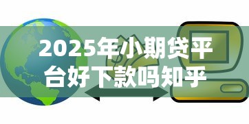 2025年小期贷平台好下款吗知乎？推荐5个贷款网络平台