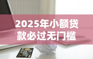 2025年小额贷款必过无门槛，梳理五个所有平台都借不到钱了还能借到钱的平台