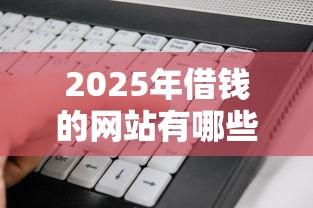 2025年借钱的网站有哪些：试试这五个不看征信好下款的借钱软件