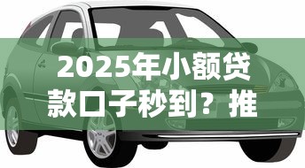 2025年小额贷款口子秒到？推荐5个靠谱的车抵押贷款平台