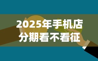 2025年手机店分期看不看征信？试试这5个贷款不上诚信平台的app