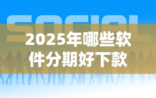 2025年哪些软件分期好下款？公布五个现在贷款平台好用
