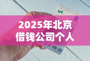 2025年北京借钱公司个人借钱私人借钱,整理五个征信花居然都下款了的平台 2025年北京借钱公司个人借钱私人借钱,整理五个征信花居然都下款了的平台
