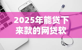 2025年能贷下来款的网贷软件有哪些，试试这5个借款平台可以贷款