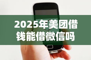 2025年美团借钱能借微信吗，试试这5个贷款平台好