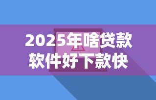 2025年啥贷款软件好下款快又安全，试试这五个网贷款平台
