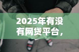 2025年有没有网贷平台，整合五个黑户可以贷款的口子