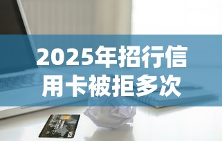 2025年招行信用卡被拒多次，分享五个借款平台借钱靠谱