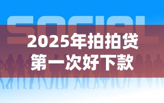 2025年拍拍贷第一次好下款吗？整合5个现在平台可以下款